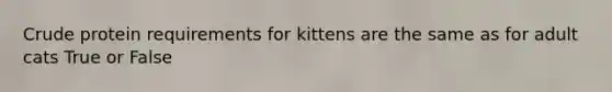 Crude protein requirements for kittens are the same as for adult cats True or False