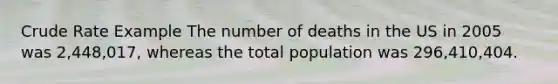 Crude Rate Example The number of deaths in the US in 2005 was 2,448,017, whereas the total population was 296,410,404.