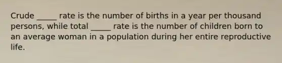 Crude _____ rate is the number of births in a year per thousand persons, while total _____ rate is the number of children born to an average woman in a population during her entire reproductive life.