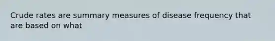 Crude rates are summary measures of disease frequency that are based on what