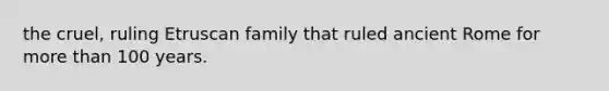 the cruel, ruling Etruscan family that ruled ancient Rome for more than 100 years.