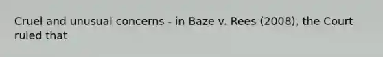 Cruel and unusual concerns - in Baze v. Rees (2008), the Court ruled that