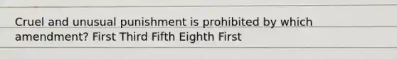 Cruel and unusual punishment is prohibited by which amendment? First Third Fifth Eighth First