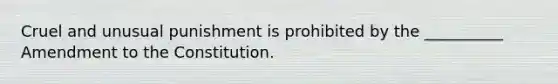 Cruel and unusual punishment is prohibited by the __________ Amendment to the Constitution.