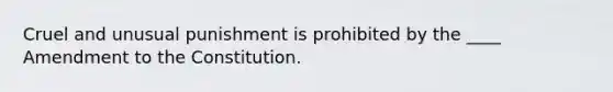 Cruel and unusual punishment is prohibited by the ____ Amendment to the Constitution.