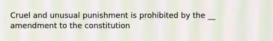 Cruel and unusual punishment is prohibited by the __ amendment to the constitution