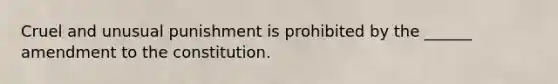 Cruel and unusual punishment is prohibited by the ______ amendment to the constitution.