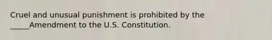 Cruel and unusual punishment is prohibited by the _____Amendment to the U.S. Constitution.