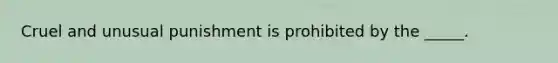 Cruel and unusual punishment is prohibited by the _____.