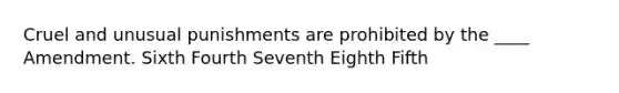 Cruel and unusual punishments are prohibited by the ____ Amendment. Sixth Fourth Seventh Eighth Fifth