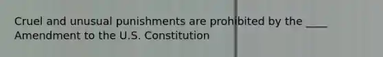 Cruel and unusual punishments are prohibited by the ____ Amendment to the U.S. Constitution