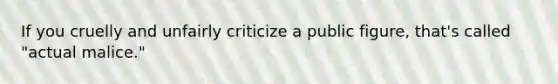 If you cruelly and unfairly criticize a public figure, that's called "actual malice."