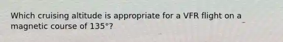 Which cruising altitude is appropriate for a VFR flight on a magnetic course of 135°?