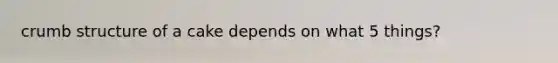 crumb structure of a cake depends on what 5 things?