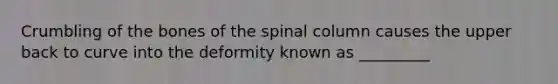 Crumbling of the bones of the spinal column causes the upper back to curve into the deformity known as _________