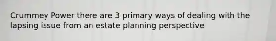 Crummey Power there are 3 primary ways of dealing with the lapsing issue from an estate planning perspective