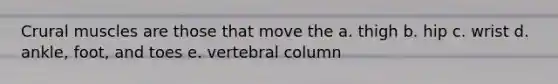 Crural muscles are those that move the a. thigh b. hip c. wrist d. ankle, foot, and toes e. vertebral column