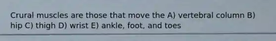 Crural muscles are those that move the A) vertebral column B) hip C) thigh D) wrist E) ankle, foot, and toes