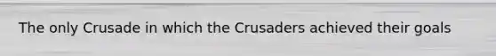 The only Crusade in which the Crusaders achieved their goals