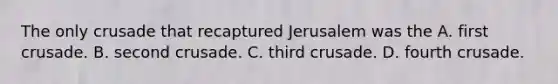 The only crusade that recaptured Jerusalem was the A. first crusade. B. second crusade. C. third crusade. D. fourth crusade.