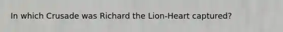 In which Crusade was Richard the Lion-Heart captured?