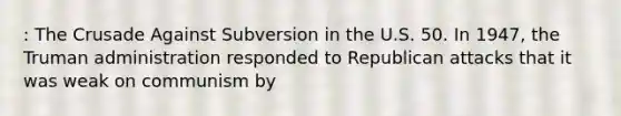 : The Crusade Against Subversion in the U.S. 50. In 1947, the Truman administration responded to Republican attacks that it was weak on communism by