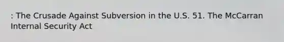 : The Crusade Against Subversion in the U.S. 51. The McCarran Internal Security Act