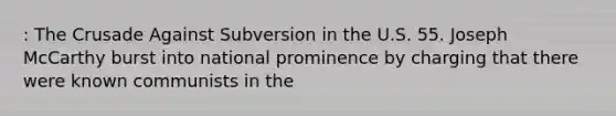 : The Crusade Against Subversion in the U.S. 55. Joseph McCarthy burst into national prominence by charging that there were known communists in the
