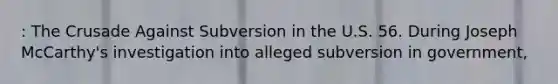 : The Crusade Against Subversion in the U.S. 56. During Joseph McCarthy's investigation into alleged subversion in government,