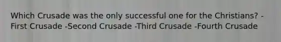 Which Crusade was the only successful one for the Christians? -First Crusade -Second Crusade -Third Crusade -Fourth Crusade