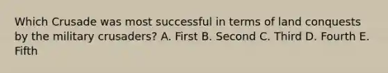 Which Crusade was most successful in terms of land conquests by the military crusaders? A. First B. Second C. Third D. Fourth E. Fifth