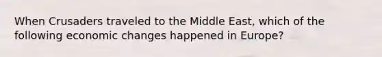 When Crusaders traveled to the Middle East, which of the following economic changes happened in Europe?