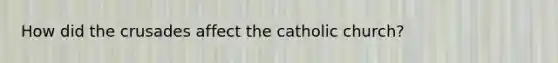 How did the crusades affect the catholic church?