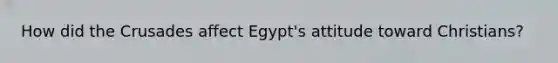 How did the Crusades affect Egypt's attitude toward Christians?