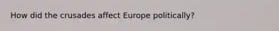 How did the crusades affect Europe politically?