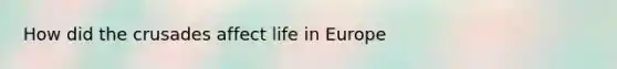 How did the crusades affect life in Europe