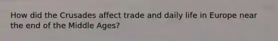 How did the Crusades affect trade and daily life in Europe near the end of the Middle Ages?