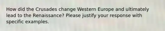 How did the Crusades change Western Europe and ultimately lead to the Renaissance? Please justify your response with specific examples.