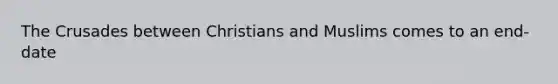 The Crusades between Christians and Muslims comes to an end-date