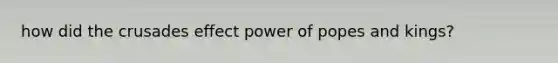 how did the crusades effect power of popes and kings?
