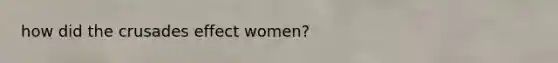 how did the crusades effect women?