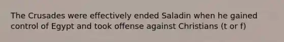 The Crusades were effectively ended Saladin when he gained control of Egypt and took offense against Christians (t or f)