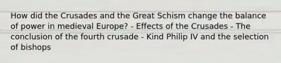 How did the Crusades and the Great Schism change the balance of power in medieval Europe? - Effects of the Crusades - The conclusion of the fourth crusade - Kind Philip IV and the selection of bishops