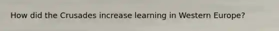 How did the Crusades increase learning in Western Europe?