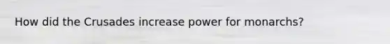 How did the Crusades increase power for monarchs?