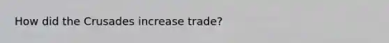 How did the Crusades increase trade?