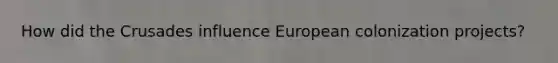 How did the Crusades influence European colonization projects?