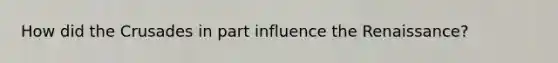 How did the Crusades in part influence the Renaissance?