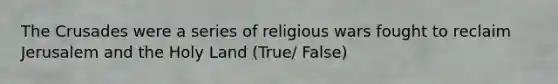 The Crusades were a series of religious wars fought to reclaim Jerusalem and the Holy Land (True/ False)