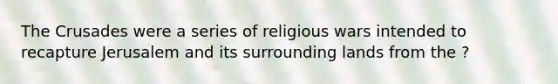 The Crusades were a series of religious wars intended to recapture Jerusalem and its surrounding lands from the ?